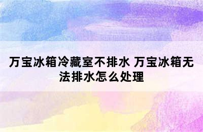 万宝冰箱冷藏室不排水 万宝冰箱无法排水怎么处理